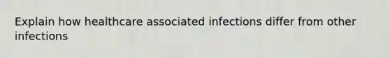 Explain how healthcare associated infections differ from other infections