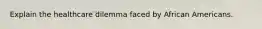 Explain the healthcare dilemma faced by African Americans.