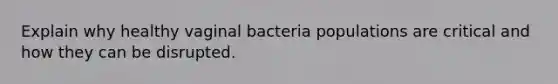 Explain why healthy vaginal bacteria populations are critical and how they can be disrupted.