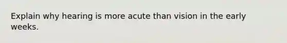 Explain why hearing is more acute than vision in the early weeks.