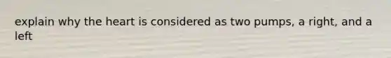 explain why <a href='https://www.questionai.com/knowledge/kya8ocqc6o-the-heart' class='anchor-knowledge'>the heart</a> is considered as two pumps, a right, and a left