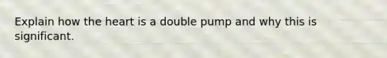 Explain how the heart is a double pump and why this is significant.