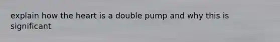 explain how the heart is a double pump and why this is significant