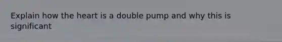 Explain how <a href='https://www.questionai.com/knowledge/kya8ocqc6o-the-heart' class='anchor-knowledge'>the heart</a> is a double pump and why this is significant