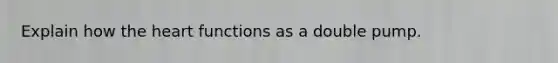 Explain how the heart functions as a double pump.
