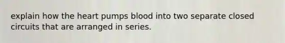 explain how the heart pumps blood into two separate closed circuits that are arranged in series.