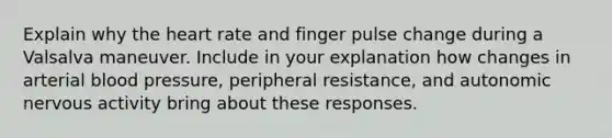 Explain why the heart rate and finger pulse change during a Valsalva maneuver. Include in your explanation how changes in arterial blood pressure, peripheral resistance, and autonomic nervous activity bring about these responses.