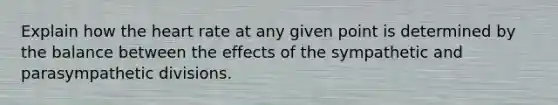 Explain how the heart rate at any given point is determined by the balance between the effects of the sympathetic and parasympathetic divisions.