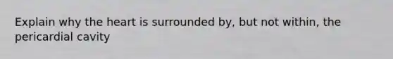 Explain why the heart is surrounded by, but not within, the pericardial cavity
