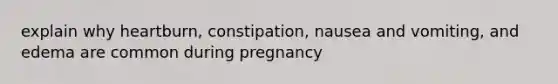 explain why heartburn, constipation, nausea and vomiting, and edema are common during pregnancy