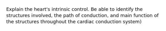 Explain the heart's intrinsic control. Be able to identify the structures involved, the path of conduction, and main function of the structures throughout the cardiac conduction system)