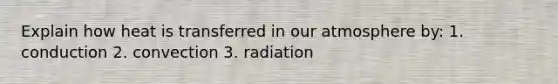 Explain how heat is transferred in our atmosphere by: 1. conduction 2. convection 3. radiation