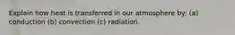 Explain how heat is transferred in our atmosphere by: (a) conduction (b) convection (c) radiation.