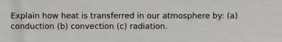 Explain how heat is transferred in our atmosphere by: (a) conduction (b) convection (c) radiation.