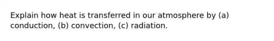 Explain how heat is transferred in our atmosphere by (a) conduction, (b) convection, (c) radiation.