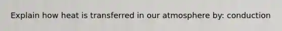 Explain how heat is transferred in our atmosphere by: conduction
