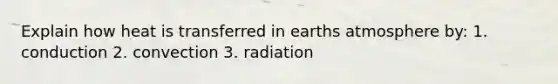 Explain how heat is transferred in earths atmosphere by: 1. conduction 2. convection 3. radiation