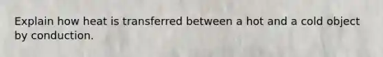 Explain how heat is transferred between a hot and a cold object by conduction.