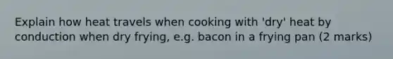 Explain how heat travels when cooking with 'dry' heat by conduction when dry frying, e.g. bacon in a frying pan (2 marks)