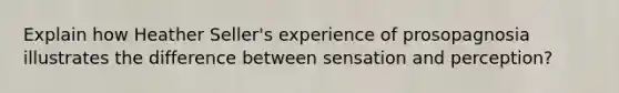 Explain how Heather Seller's experience of prosopagnosia illustrates the difference between sensation and perception?