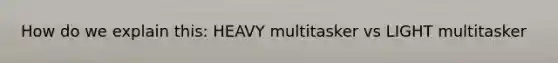 How do we explain this: HEAVY multitasker vs LIGHT multitasker