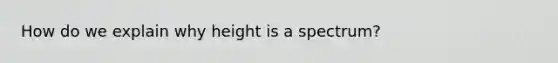 How do we explain why height is a spectrum?