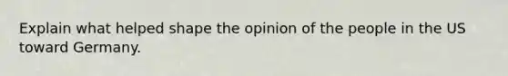 Explain what helped shape the opinion of the people in the US toward Germany.