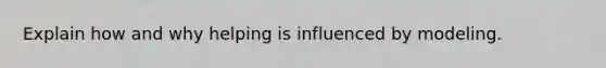 Explain how and why helping is influenced by modeling.