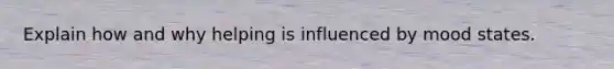 Explain how and why helping is influenced by mood states.