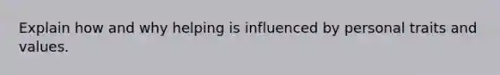 Explain how and why helping is influenced by personal traits and values.