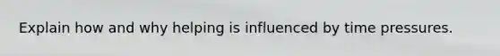 Explain how and why helping is influenced by time pressures.