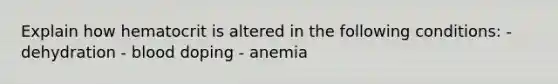 Explain how hematocrit is altered in the following conditions: - dehydration - blood doping - anemia