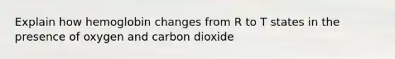 Explain how hemoglobin changes from R to T states in the presence of oxygen and carbon dioxide