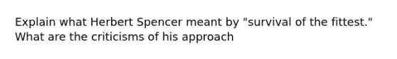 Explain what Herbert Spencer meant by "survival of the fittest." What are the criticisms of his approach