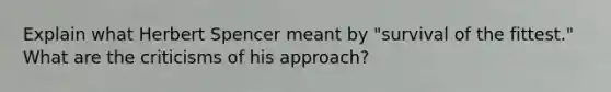 Explain what Herbert Spencer meant by "survival of the fittest." What are the criticisms of his approach?