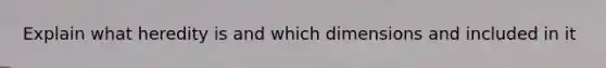 Explain what heredity is and which dimensions and included in it