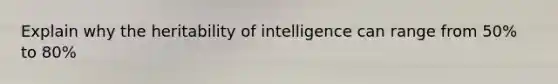 Explain why the heritability of intelligence can range from 50% to 80%