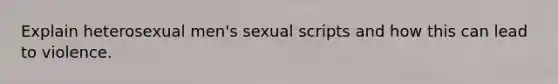 Explain heterosexual men's sexual scripts and how this can lead to violence.