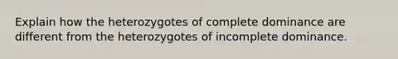 Explain how the heterozygotes of complete dominance are different from the heterozygotes of incomplete dominance.