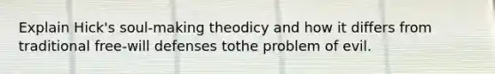 Explain Hick's soul-making theodicy and how it differs from traditional free-will defenses tothe problem of evil.