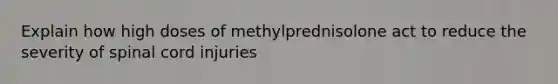 Explain how high doses of methylprednisolone act to reduce the severity of spinal cord injuries