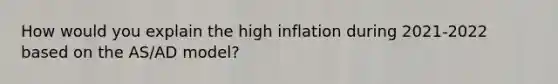 How would you explain the high inflation during 2021-2022 based on the AS/AD model?