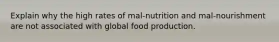 Explain why the high rates of mal-nutrition and mal-nourishment are not associated with global food production.