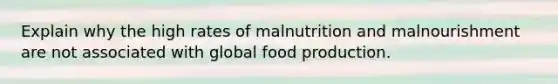 Explain why the high rates of malnutrition and malnourishment are not associated with global food production.