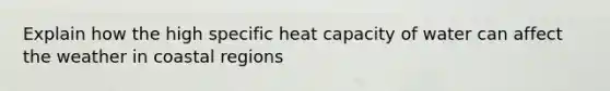 Explain how the high specific heat capacity of water can affect the weather in coastal regions