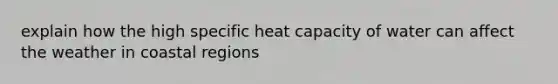 explain how the high specific heat capacity of water can affect the weather in coastal regions