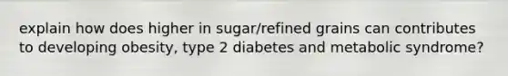 explain how does higher in sugar/refined grains can contributes to developing obesity, type 2 diabetes and metabolic syndrome?