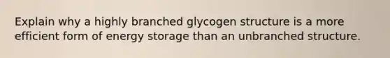 Explain why a highly branched glycogen structure is a more efficient form of energy storage than an unbranched structure.