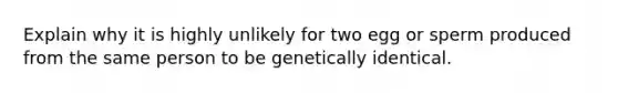 Explain why it is highly unlikely for two egg or sperm produced from the same person to be genetically identical.