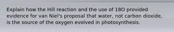 Explain how the Hill reaction and the use of 18O provided evidence for van Niel's proposal that water, not carbon dioxide, is the source of the oxygen evolved in photosynthesis.